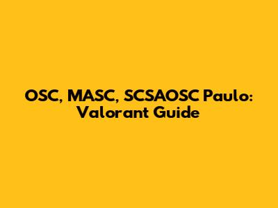 OSC, MASC, SCSAOSC Paulo: Valorant Guide