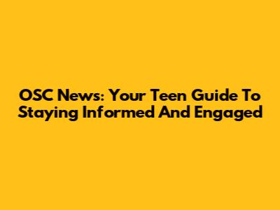 OSC News: Your Teen Guide To Staying Informed And Engaged