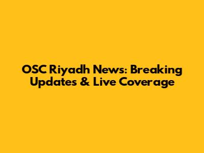 OSC Riyadh News: Breaking Updates & Live Coverage