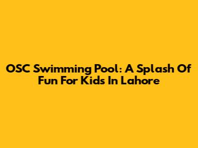 OSC Swimming Pool: A Splash Of Fun For Kids In Lahore