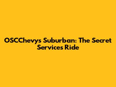 OSCChevys Suburban: The Secret Service's Ride