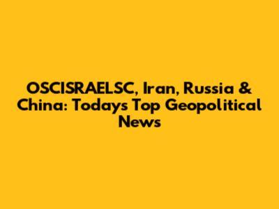 OSCISRAELSC, Iran, Russia & China: Today's Top Geopolitical News