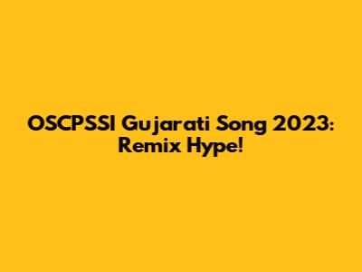 OSCPSSI Gujarati Song 2023: Remix Hype!