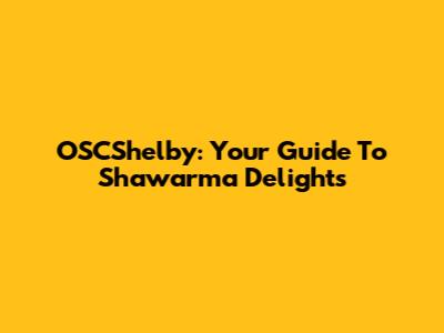 OSCShelby: Your Guide To Shawarma Delights