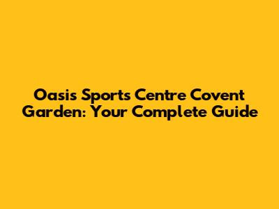 Oasis Sports Centre Covent Garden: Your Complete Guide
