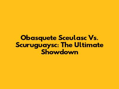 Obasquete Sceulasc Vs. Scuruguaysc: The Ultimate Showdown