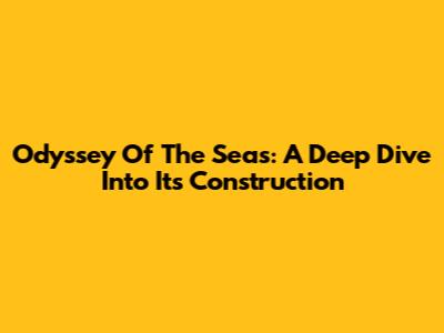 Odyssey Of The Seas: A Deep Dive Into Its Construction