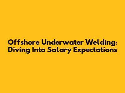 Offshore Underwater Welding: Diving Into Salary Expectations