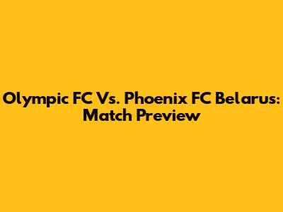 Olympic FC Vs. Phoenix FC Belarus: Match Preview