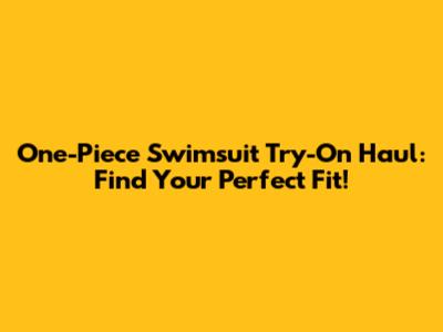 One-Piece Swimsuit Try-On Haul: Find Your Perfect Fit!
