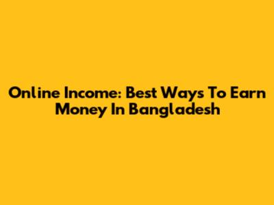 Online Income: Best Ways To Earn Money In Bangladesh