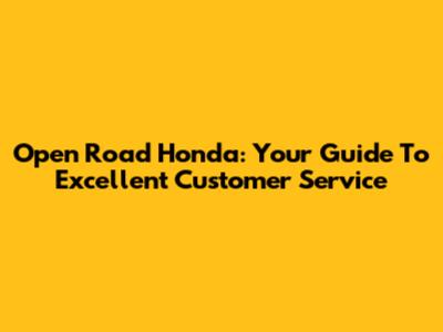 Open Road Honda: Your Guide To Excellent Customer Service
