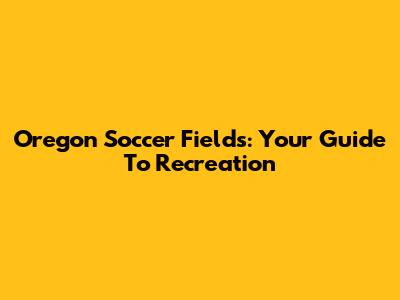 Oregon Soccer Fields: Your Guide To Recreation