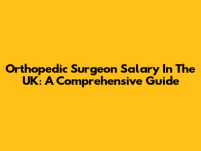 Orthopedic Surgeon Salary In The UK: A Comprehensive Guide