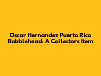 Oscar Hernandez Puerto Rico Bobblehead: A Collector's Item