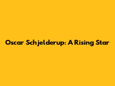 Oscar Schjelderup: A Rising Star