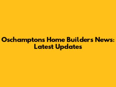 Oschamptons Home Builders News: Latest Updates
