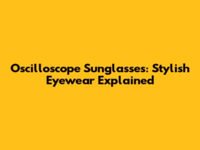 Oscilloscope Sunglasses: Stylish Eyewear Explained