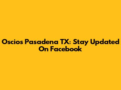 Oscios Pasadena TX: Stay Updated On Facebook