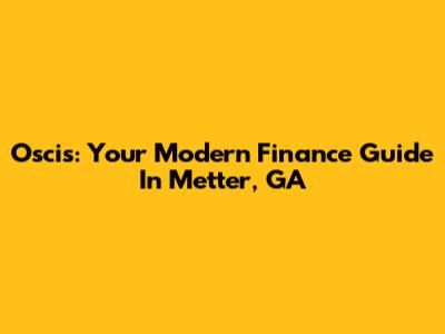 Oscis: Your Modern Finance Guide In Metter, GA