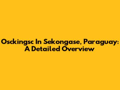 Osckingsc In Sekongase, Paraguay: A Detailed Overview