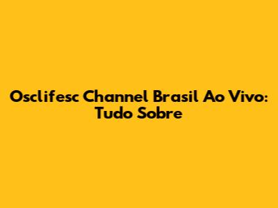 Osclifesc Channel Brasil Ao Vivo: Tudo Sobre