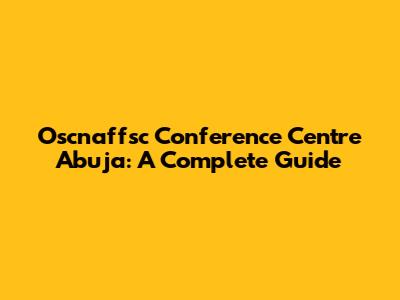 Oscnaffsc Conference Centre Abuja: A Complete Guide