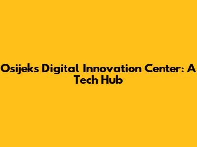 Osijek's Digital Innovation Center: A Tech Hub