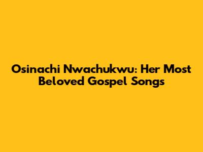 Osinachi Nwachukwu: Her Most Beloved Gospel Songs