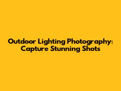 Outdoor Lighting Photography: Capture Stunning Shots