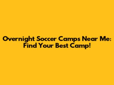 Overnight Soccer Camps Near Me: Find Your Best Camp!