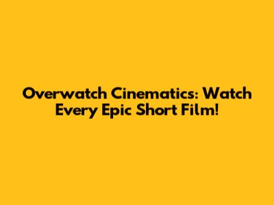 Overwatch Cinematics: Watch Every Epic Short Film!