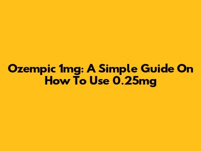 Ozempic 1mg: A Simple Guide On How To Use 0.25mg