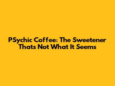 P'Sychic Coffee: The Sweetener That's Not What It Seems