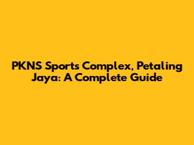 PKNS Sports Complex, Petaling Jaya: A Complete Guide