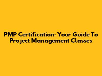 PMP Certification: Your Guide To Project Management Classes