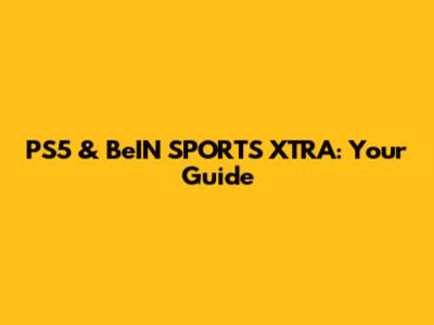PS5 & BeIN SPORTS XTRA: Your Guide