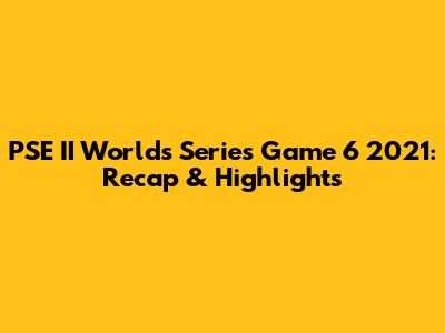 PSE II Worlds Series Game 6 2021: Recap & Highlights