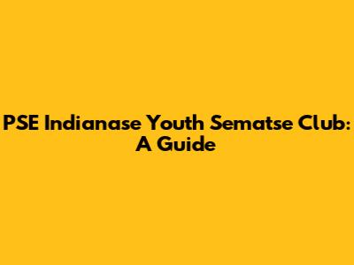 PSE Indianase Youth Sematse Club: A Guide