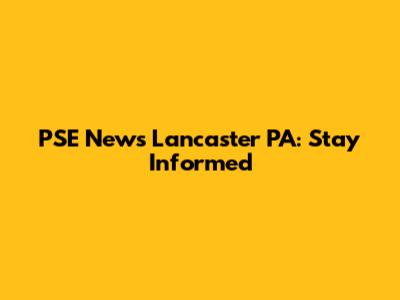 PSE News Lancaster PA: Stay Informed