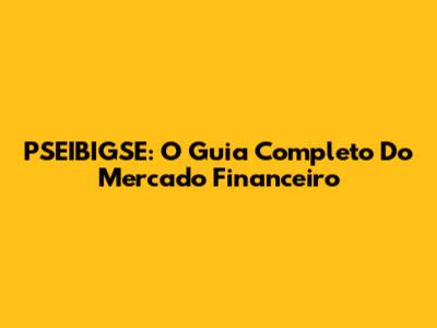PSEIBIGSE: O Guia Completo Do Mercado Financeiro