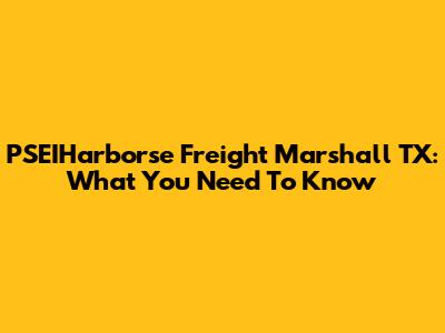 PSEIHarborse Freight Marshall TX: What You Need To Know