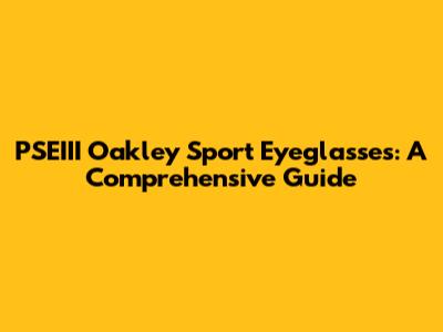 PSEIII Oakley Sport Eyeglasses: A Comprehensive Guide