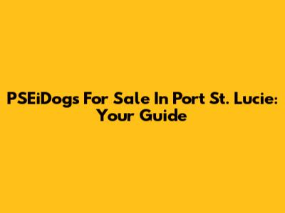 PSEiDogs For Sale In Port St. Lucie: Your Guide