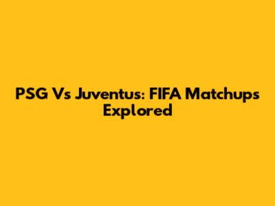 PSG Vs Juventus: FIFA Matchups Explored