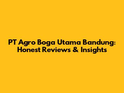 PT Agro Boga Utama Bandung: Honest Reviews & Insights