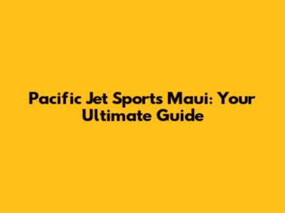 Pacific Jet Sports Maui: Your Ultimate Guide