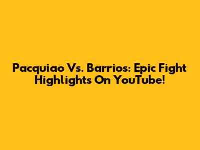 Pacquiao Vs. Barrios: Epic Fight Highlights On YouTube!