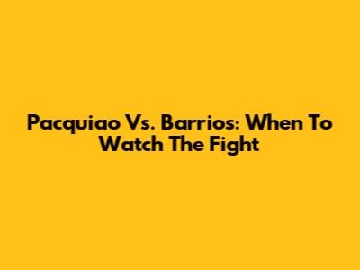 Pacquiao Vs. Barrios: When To Watch The Fight