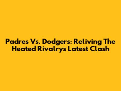 Padres Vs. Dodgers: Reliving The Heated Rivalry's Latest Clash